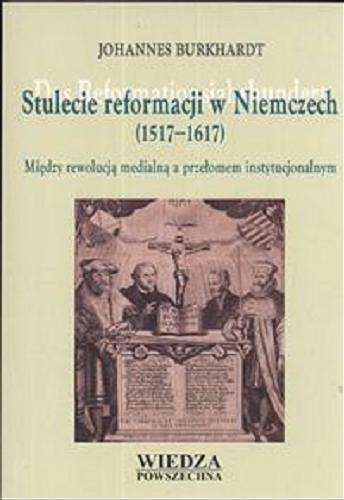 Okładka książki Stulecie reformacji w Niemczech (1517-1617): między rewolucją medialną a przełomem instytucjonalnym / Johannes Burkhardt ; tł. Justyna Górny.