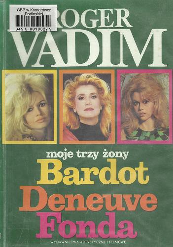 Okładka książki Moje trzy żony : Bardot, Deneuve, Fonda / Roger Vadim ; z niem. przeł. Elżbieta Ptaszyńska-Sadowska.