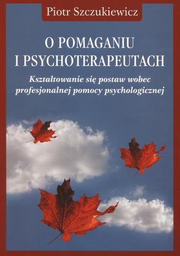Okładka książki O pomaganiu i psychoterapeutach : kształtowanie się postaw wobec profesjonalnej pomocy psychologicznej / Piotr Szczukiewicz.