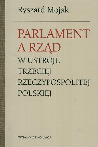 Okładka książki Parlament a rząd w ustroju Trzeciej Rzeczypospolitej Polskiej / Ryszard Mojak.