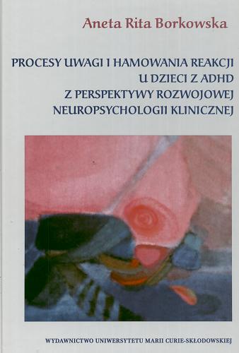 Okładka książki Procesy uwagi i hamowania reakcji u dzieci z ADHD z perspektywy rozwojowej neuropsychologii klinicznej / Aneta Rita Borkowska.