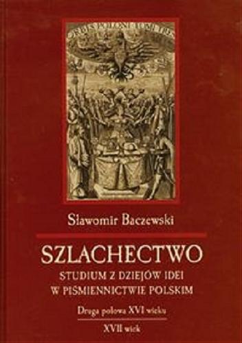Okładka książki Szlachectwo : studium z dziejów idei w piśmiennictwie polskim : druga połowa XVI wieku - XVII wiek / Sławomir Baczewski.