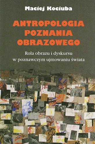 Okładka książki Antropologia poznania obrazowego : rola obrazu i dyskursu w poznawczym ujmowaniu świata / Maciej Kociuba.