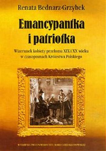 Okładka książki Emancypantka i patriotka : wizerunek kobiety przełomu XIX i XX wieku w czasopismach Królestwa Polskiego / Renata Bednarz-Grzybek.