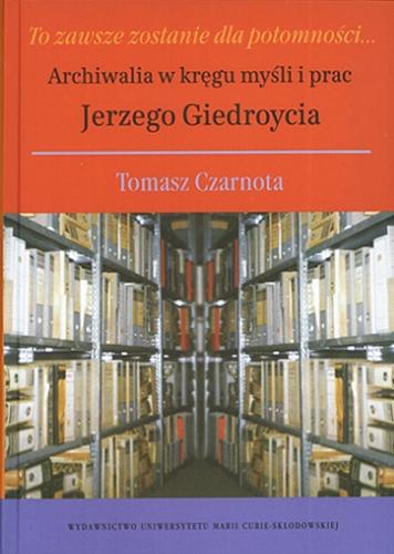Okładka książki To zawsze zostanie dla potomności... : archiwalia kręgu myśi i prac Jerzego Giedroycia / Tomasz Czarnota.