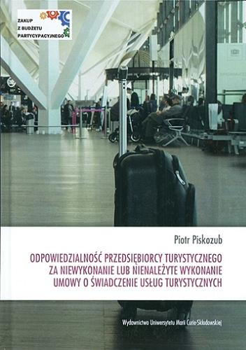 Okładka książki Odpowiedzialność przedsiębiorcy turystycznego za niewykonanie lub nienależyte wykonanie umowy o świadczenie usług turystycznych / Piotr Piskozub.