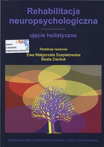 Okładka książki Rehabilitacja neuropsychologiczna : ujęcie holistyczne / redakcja naukowa Ewa Małgorzata Szepietowska, Beata Daniluk.