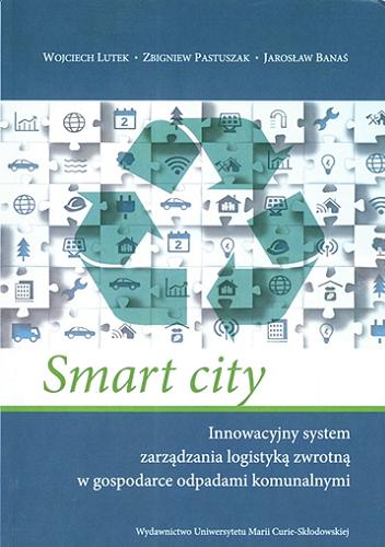 Okładka książki Smart city : innowacyjny system zarządzania logistyką zwrotną w gospodarce odpadami komunalnymi / Wojciech Lutek, Zbigniew Pastuszak, Jarosław Banaś.