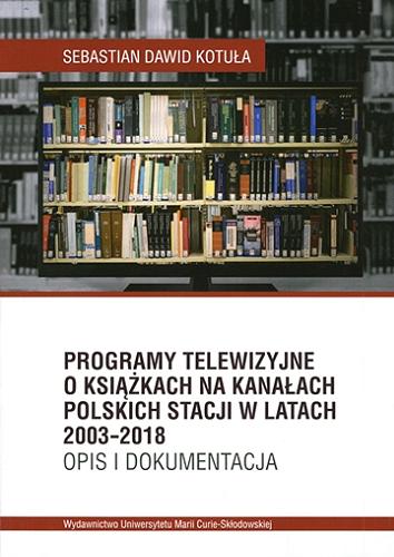 Okładka książki Programy telewizyjne o książkach na kanałach polskich stacji w latach 2003-2018 : opis i dokumentacja / Sebastian Dawid Kotuła.