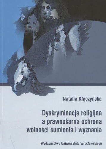 Okładka książki Dyskryminacja religijna a prawnokarna ochrona wolności sumienia i wyznania / Natalia Kłączyńska.