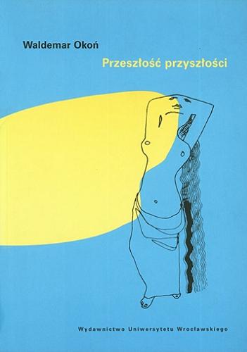 Okładka książki Przeszłość przyszłości : studia z dziejów sztuki XIX i XX wieku / Waldemar Okoń.