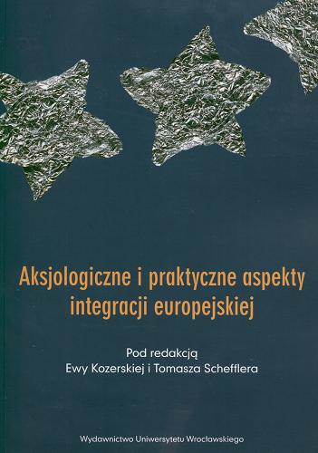 Okładka książki Aksjologiczne i praktyczne aspekty integracji europejskiej / pod red. Ewy Kozerskiej i Tomasza Schefflera.