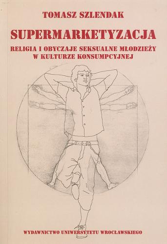 Okładka książki Supermarketyzacja : religia i obyczaje seksualne młodzieży w kulturze konsumpcyjnej / Tomasz Szlendak.