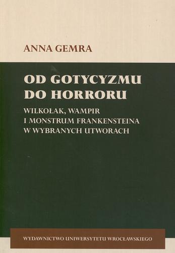 Okładka książki Od gotycyzmu do horroru : wilkołak, wampir i Monstrum Frankensteina w wybranych utworach / Anna Gemra.