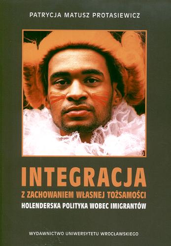 Okładka książki Integracja z zachowaniem własnej tożsamości : holenderska polityka wobec imigrantów / Patrycja Matusz-Protasiewicz.