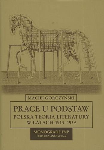 Okładka książki Prace u podstaw : polska teoria literatury w latach 1913-1939 / Maciej Gorczyński ; Fundacja na rzecz Nauki Polskiej.