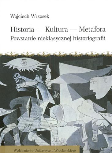 Okładka książki Historia, kultura, metafora : powstanie nieklasycznej historiografii / Wojciech Wrzosek.