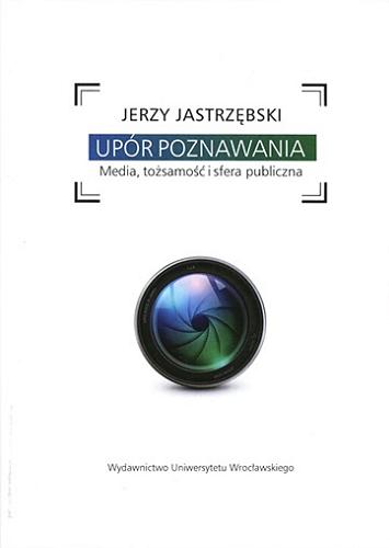 Okładka książki Upór poznawania : media, tożsamość i sfera publiczna / Jerzy Jastrzębski.