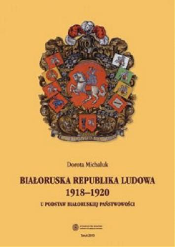 Okładka książki Białoruska Republika Ludowa 1918-1920 : u podstaw białoruskiej państwowości / Dorota Michaluk.