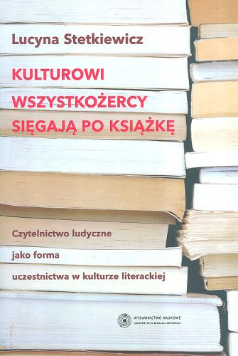 Okładka książki Kulturowi wszystkożercy sięgają po książkę : czytelnictwo ludyczne jako forma uczestnictwa w kulturze literackiej / Lucyna Stetkiewicz.