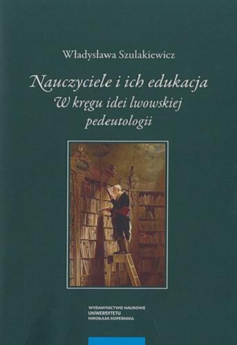 Okładka książki Nauczyciele i ich edukacja : w kręgu idei lwowskiej pedeutologii / Władysława Szulakiewicz.