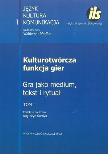 Okładka książki Kulturotwórcza funkcja gier : gra jako medium, tekst i rytuał. T. 1 / red. nauk. Augustyn Surdyk.