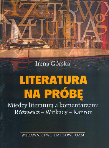 Okładka książki Literatura na próbę : między literaturą a komentarzem: Różewicz, Witkacy, Kantor / Irena Górska.