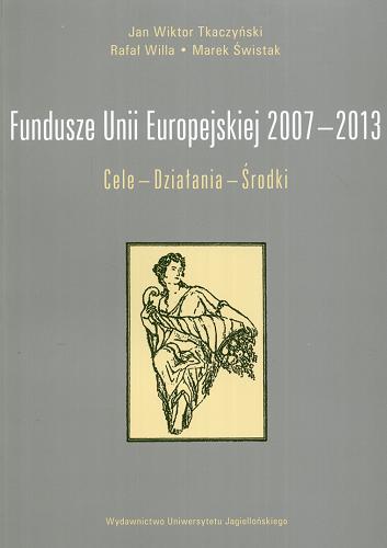 Okładka książki Fundusze Unii Europejskiej 2007-2013 : cele, działania, środki / Jan Wiktor Tkaczyński, Rafał Willa, Marek Świstak.
