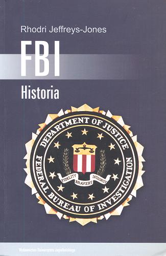 Okładka książki FBI : historia / Rhodri Jeffreys-Jones ; tłumaczenie Wojciech Usakiewicz.