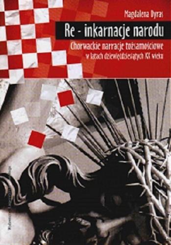 Okładka książki Re - inkarnacje narodu : chorwackie narracje tożsamościowe w latach dziewięćdziesiątych XX wieku / Magdalena Dyras.