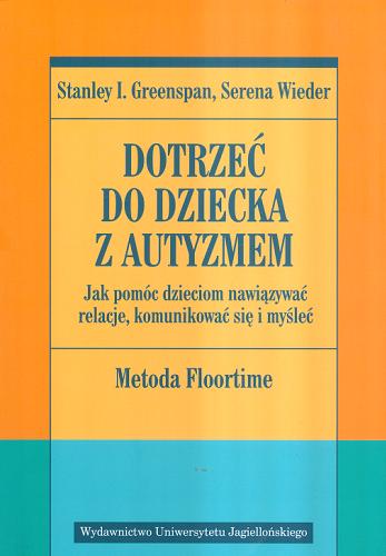 Okładka książki Dotrzeć do dziecka z autyzmem : metoda Floortime : jak pomóc dzieciom nawiązywać relacje, komunikować się i mysleć / Stanley I. Greenspan, Serena Wieder ; tł. Dominika Braithwaite.