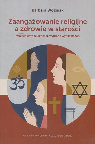 Okładka książki Zaangażowanie religijne a zdrowie w starości : mechanizmy zależności, wybrane wyniki badań / Barbara Woźniak.