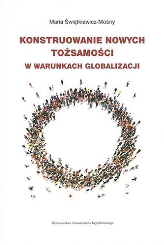 Okładka książki Konstruowanie nowych tożsamości w warunkach globalizacji / Maria Świątkiewicz-Mośny.