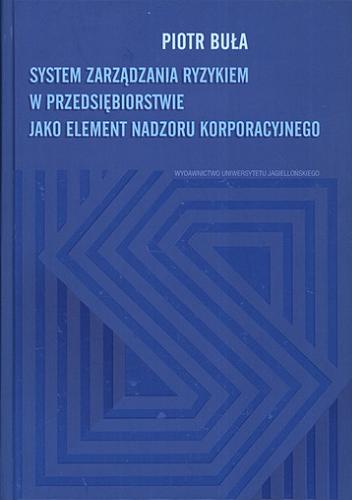 Okładka książki System zarządzania ryzykiem w przedsiębiorstwie jako element nadzoru korporacyjnego / Piotr Buła.