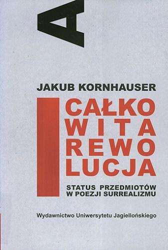 Okładka książki Całkowita rewolucja : status przedmiotów w poezji surrealizmu / Jakub Kornhauser.