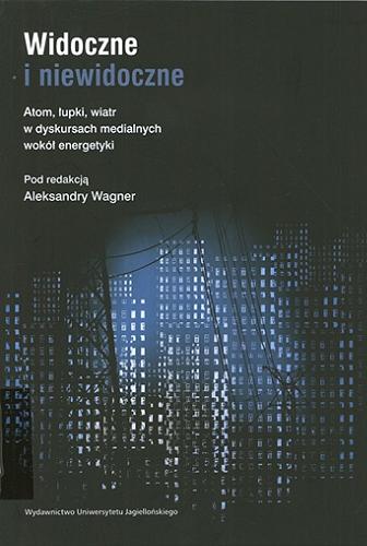 Okładka książki Widoczne i niewidoczne : atom, łupki, wiatr w dyskursach medialnych wokół energetyki / pod redakcją Aleksandry Wagner.