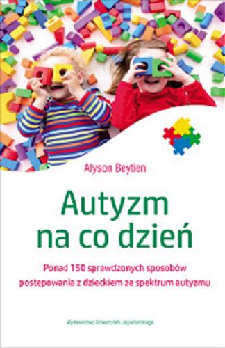 Okładka książki Autyzm na co dzień : ponad 150 sprawdzonych sposobów postępowania z dzieckiem ze spektrum autyzmu / Alyson Beytien ; tłumaczenie Joanna Bilmin-Odrowąż.