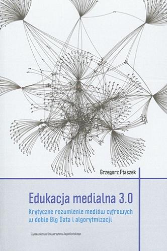 Okładka książki Edukacja medialna 3.0 : krytyczne rozumienie mediów cyfrowych w dobie Big Data i algorytmizacji / Grzegorz Ptaszek.