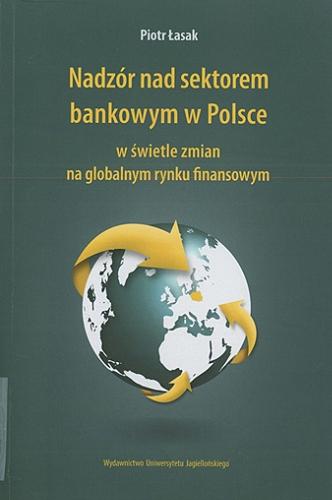 Okładka książki Nadzór nad sektorem bankowym w Polsce w świetle zmian na globalnym rynku finansowym / Piotr Łasak.