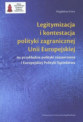 Okładka książki Legitymizacja i kontestacja polityki zagranicznej Unii Europejskiej na przykładzie polityki rozszerzenia i Europejskiej Polityki Sąsiedztwa / Magdalena Góra.