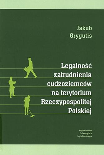 Okładka książki Legalność zatrudnienia cudzoziemców na terytorium Rzeczypospolitej Polskiej / Jakub Grygutis.
