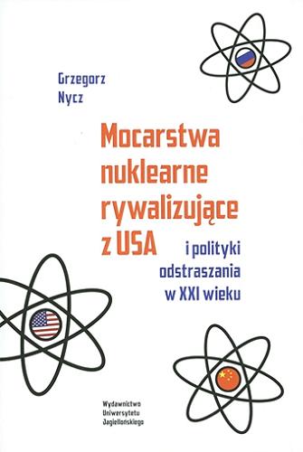 Okładka książki Mocarstwa nuklearne rywalizujące z USA i polityki odstraszania w XXI wieku / Grzegorz Nycz ; [recenzent prof. dr hab. Andrzej Mania].