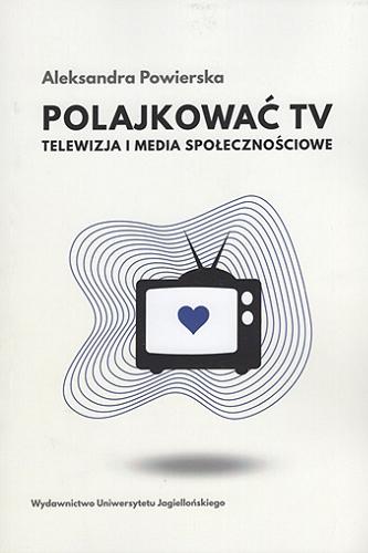 Okładka książki Polajkować TV : telewizja i media społecznościowe / Aleksandra Powierska ; [recenzent dr hab. Agnieszka Walecka-Rynduch, prof. UP].