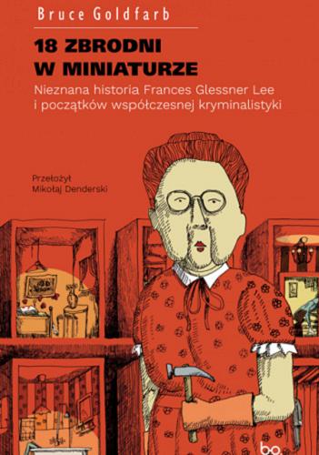 Okładka książki 18 zbrodni w miniaturze: nieznana historia Frances Glessner Lee i początków współczesnej kryminalistyki / Bruce Goldfarb ; przełożył Mikołaj Denderski ; [projekt okładki i ilustracje na stronach 18, 36, 100, 114, 166, 206, 254, 268 Paweł Sepielak].