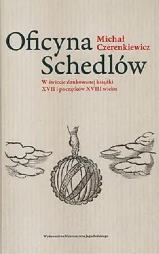 Okładka książki Oficyna Schedlów : w świecie drukowanej książki XVII i początków XVIII wieku / Michał Czerenkiewicz.
