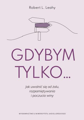 Okładka książki Gdybym tylko... : jak uwolnić się od żalu, rozpamiętywania i poczucia winy / Robert L. Leahy ; tłumaczenie Katarzyna Sawczyńska.
