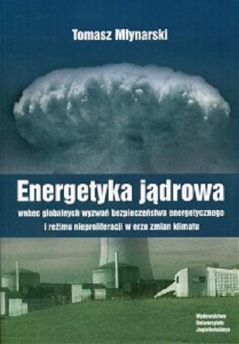 Okładka książki Energetyka jądrowa wobec globalnych wyzwań bezpieczeństwa energetycznego i reżimu nieproliferacji w erze zmian klimatu / Tomasz Młynarski.