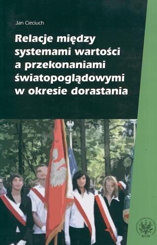 Okładka książki Relacje między systemami wartości a przekonaniami światopoglądowymi w okresie dorastania / Jan Cieciuch.