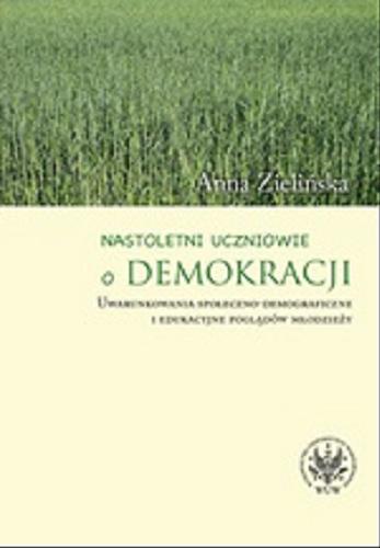 Okładka książki Nastoletni uczniowie o demokracji : uwarunkowania społeczno-demograficzne i edukacyjne poglądów młodzieży / Anna Zielińska.