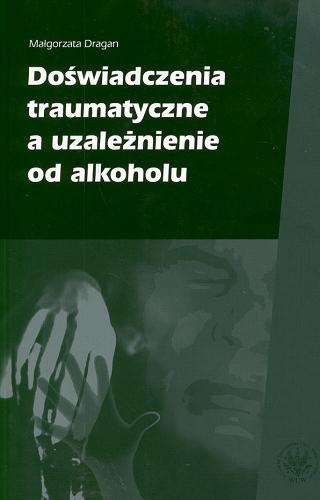 Okładka książki Doświadczenia traumatyczne a uzależnienie od alkoholu / Małgorzta [!] Dragan.